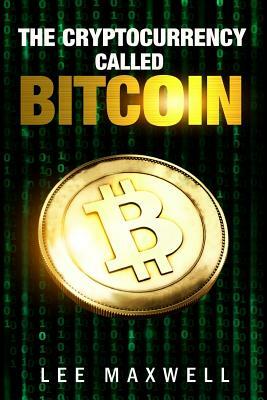 The Cryptocurrency Called Bitcoin: 2017 Beginner's Guide To Bitcoin by Lee Maxwell