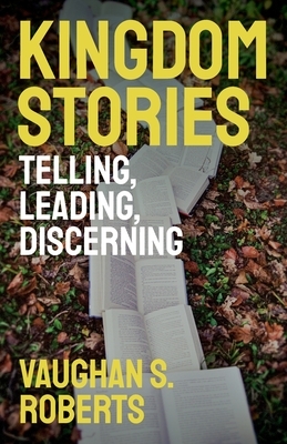 Kingdom Stories: Telling, Leading, Discerning by Vaughan S. Roberts