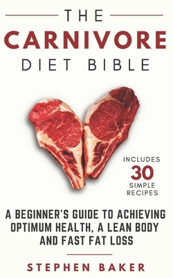 The Carnivore Diet Bible: A Beginner's Guide To Achieving Optimum Health, A Lean Body And Fast Fat Loss by Stephen Baker