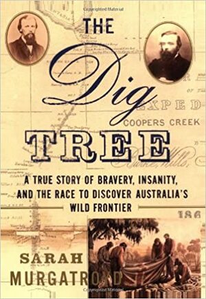 The Dig Tree: The Story of Bravery, Insanity, and the Race to Discover Australia's Wild Frontier by Sarah Murgatroyd