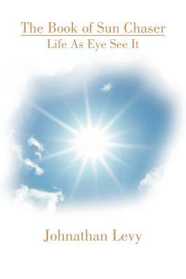 The Book of Sun Chaser: Life as Eye See It by Jonathan Levy