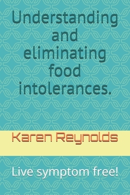 Understanding and eliminating food intolerances.: Live symptom free! by Karen Reynolds