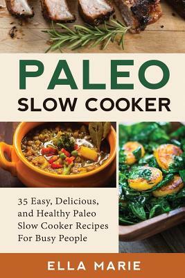 Paleo Slow Cooker: 35 Easy, Delicious, and Healthy Paleo Slow Cooker Recipes For Busy People by Ella Marie