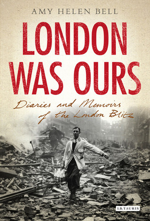 London Was Ours: Diaries and Memoirs of the London Blitz by Amy Helen Bell
