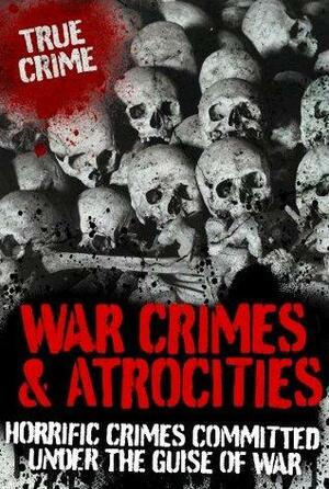 War Crimes and Atrocities: Horrific Crimes Committed Under the Guise of War by Vivian Head