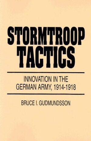 Stormtroop Tactics: Innovation in the German Army, 1914-1918 by Bruce I. Gudmundsson, William Hyland