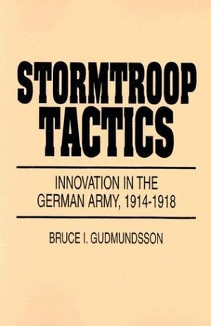 Stormtroop Tactics: Innovation in the German Army, 1914-1918 by William Hyland, Bruce I. Gudmundsson