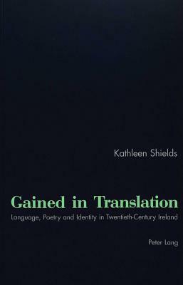 Gained in Translation: Language, Poetry and Identity in Twentieth-Century Ireland by Kathleen Shields