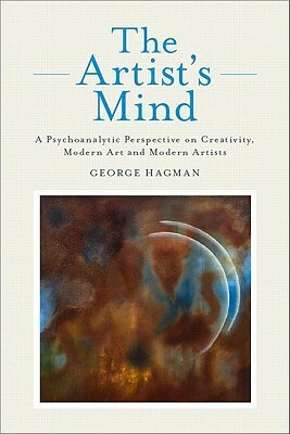 The Artist's Mind: A Psychoanalytic Perspective on Creativity, Modern Art and Modern Artists by George Hagman