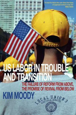 US Labor in Trouble and Transition: The Failure of Reform from Above, the Promise of Revival from Below by Kim Moody