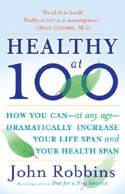 Healthy at 100: The Scientifically Proven Secrets of the World's Healthiest and Longest-Lived Peoples by John Robbins