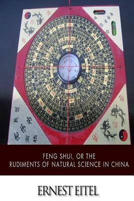 Feng Shui, or the Rudiments of Natural Science in China by Ernest J. Eitel