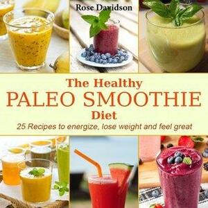 The Healthy Paleo Smoothie Diet: 25 Recipes to Energize, Lose Weight and Feel Great by Rose Davidson