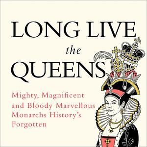 Long Live the Queens: Mighty, Magnificent, Bloody Marvellous Monarchs We've Forgotten by Emma Marriott