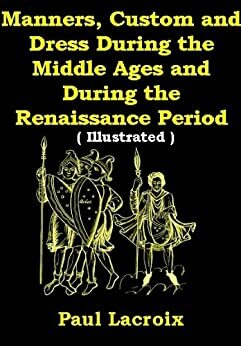 Manners, Custom and Dress During the Middle Ages and During the Renaissance Period by P.L. Jacob