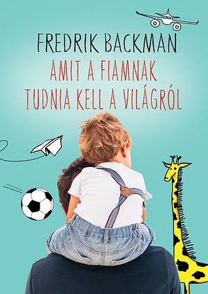 Amit a fiamnak tudnia kell a világról by Fredrik Backman