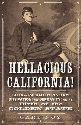 Hellacious California!: Tales of Rascality, Revelry, Dissipation, and Depravity, and the Birth of the Golden State by Gary Noy