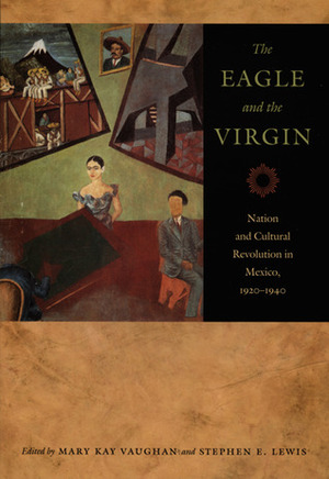 The Eagle and the Virgin: Nation and Cultural Revolution in Mexico, 1920-1940 by Stephen E. Lewis, Mary Kay Vaughan