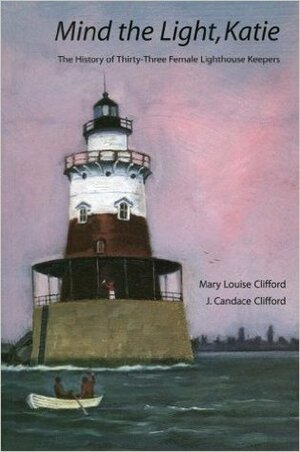Mind the Light, Katie: The History of Thirty-Three Female Lighthouse Keepers by Mary Louise Clifford, J. Candace Clifford