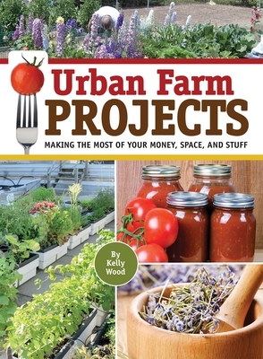 Urban Farm Projects: Making the Most of Your Money, Space, and Stuff by Kelly Wood