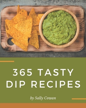 365 Tasty Dip Recipes: A Dip Cookbook You Will Love by Sally Cowan