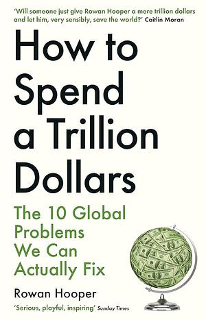 How to Spend a Trillion Dollars: The 10 Global Problems We Can Actually Fix by Rowan Hooper