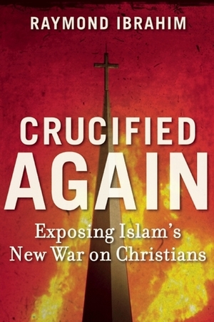 Crucified Again: Exposing Islam's New War on Christians by Raymond Ibrahim