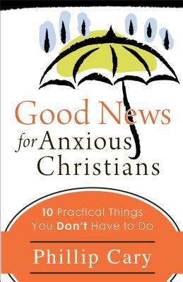 Good News for Anxious Christians: 10 Practical Things You Don't Have to Do by Phillip Cary