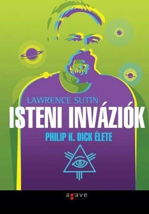 Isteni inváziók: Philip K. Dick élete by Lawrence Sutin