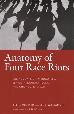 Anatomy of Four Race Riots: Racial Conflict in Knoxville, Elaine (Arkansas), Tulsa, and Chicago, 1919-1921 by Lee E. Williams
