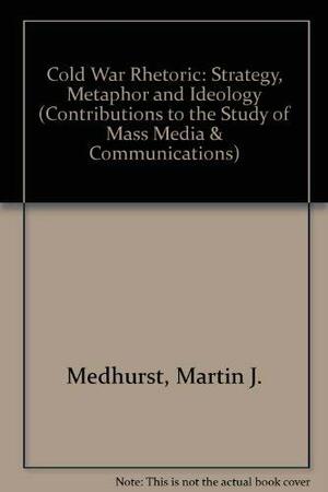 Cold War Rhetoric: Strategy, Metaphor, And Ideology by Martin J. Medhurst, Robert L. Ivie