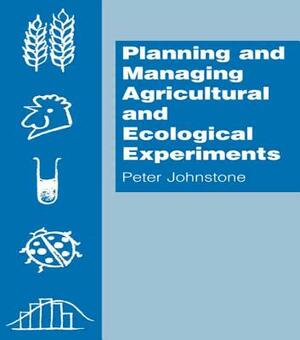 Planning and Managing Agricultural and Ecological Experiments by Peter Johnstone