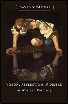 Vision, Reflection, and Desire in Western Painting by David Summers