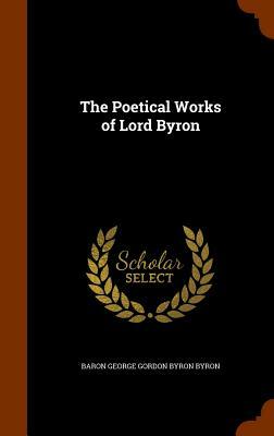 The Poetical Works of Lord Byron by Baron George Gordon Byron Byron