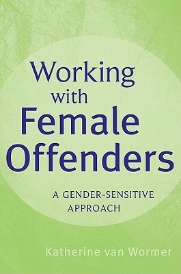 Working with Female Offenders: A Gender Sensitive Approach by Katherine Stuart van Wormer