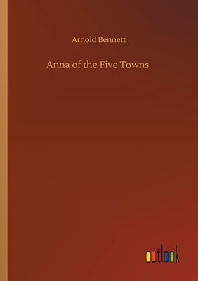 Anna of the Five Towns by Arnold Bennett