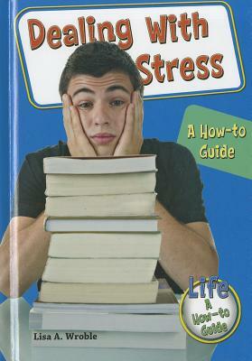 Dealing with Stress: A How-To Guide by Lisa A. Wroble