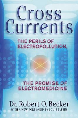 Cross Currents: The Perils of Electropollution, the Promise of Electromedicine by Robert O. Becker