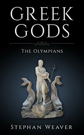 Greek Gods: The Olympians (Zeus - Poseidon - Athena - Hephaestus - Dionysus - Aphrodite - Hera - Demeter - Apollo - Artemis - Ares - Hermes) (The Greek Gods Book 1) by Stephan Weaver