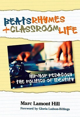 Beats, Rhymes, and Classroom Life: Hip-Hop Pedagogy and the Politics of Identity by Marc Lamont Hill, Gloria Ladson-Billings