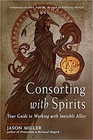 Consorting with Spirits: Your Guide to Working with Invisible Allies by Jason G. Miller