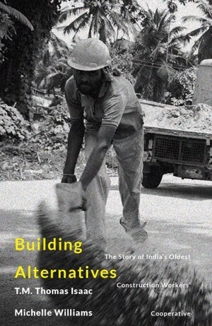 Building Alternatives: The Story of India's Oldest Construction Workers' Cooperative by T.M. Thomas Isaac, Michelle Williams