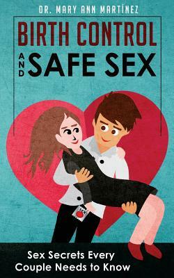 Birth Control and Safe Sex: Sex Secrets Every Couple Needs to Know by Mary Ann Martinez