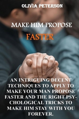 Make Him Propose Faster: An Intriguing Decent Techniques to Apply to Make Your Man Propose Faster and the Right Psychological Tricks to Make Hi by Olivia Peterson