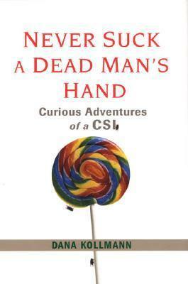 Never Suck A Dead Man's Hand: Curious Adventures of a CSI by Dana Kollmann