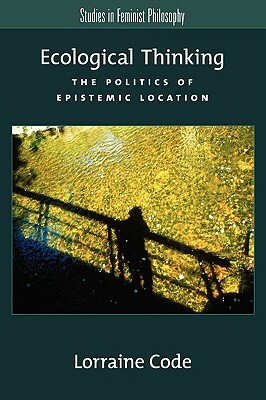 Ecological Thinking: The Politics of Epistemic Location by Lorraine Code