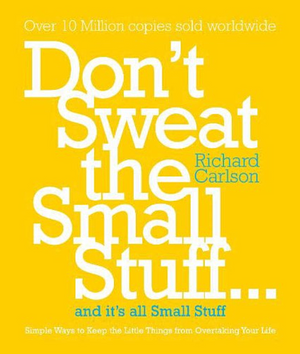 Don't Sweat the Small Stuff and It's All Small Stuff: Simple Ways to Keep the Little Things from Taking Over Your Life by Richard Carlson