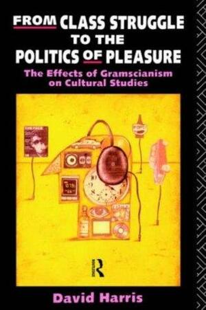 From Class Struggle to the Politics of Pleasure: The Effects of Gramscianism on Cultural Studies by David Harris