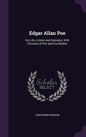 Edgar Allan Poe: His Life, Letters and Opinions; With Portraits of Poe and His Mother by John H. Ingram