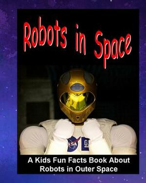 Robots in Space: A Kids Fun Facts Book About Robots in Outer Space: Children's Book About Robots Robotics in Outer Space Stations Astro by Dee Phillips